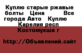 Куплю старые ржавые болты › Цена ­ 149 - Все города Авто » Куплю   . Карелия респ.,Костомукша г.